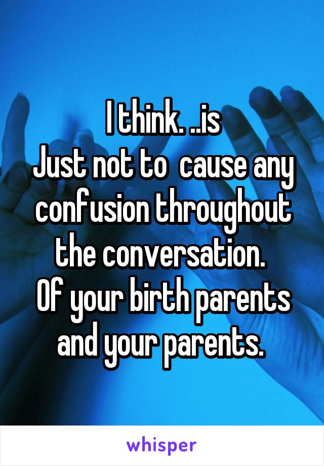 I think. ..is
Just not to  cause any confusion throughout the conversation. 
Of your birth parents and your parents. 