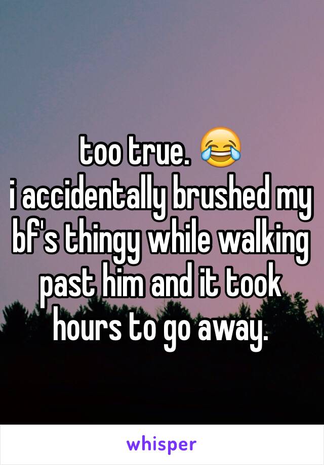 too true. 😂
i accidentally brushed my bf's thingy while walking past him and it took hours to go away.