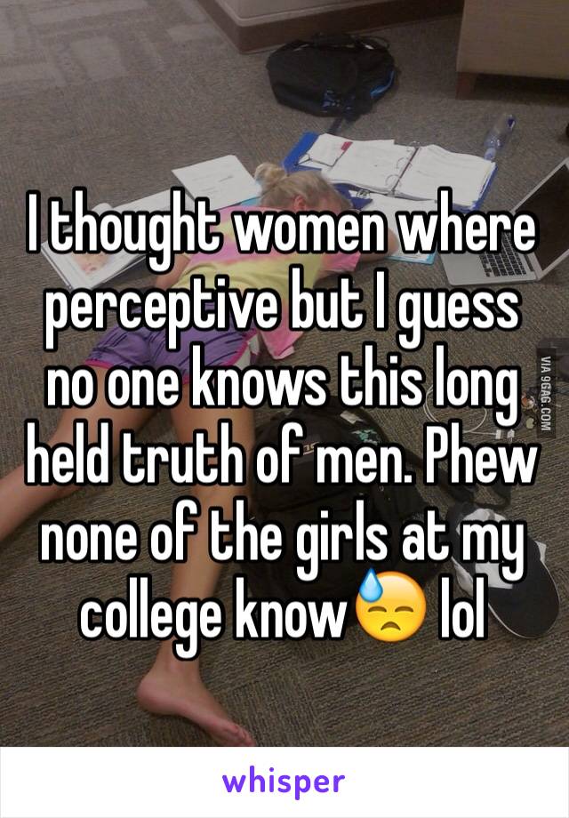 I thought women where perceptive but I guess no one knows this long held truth of men. Phew none of the girls at my college know😓 lol 