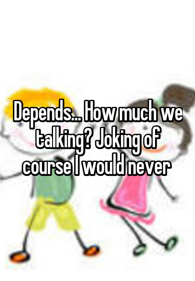 Depends... How much we talking? Joking of course I would never