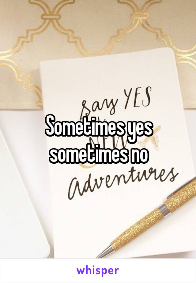 Sometimes yes sometimes no