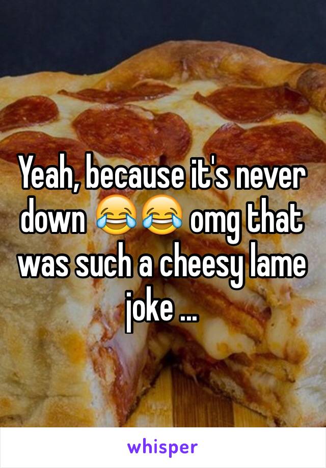 Yeah, because it's never down 😂😂 omg that was such a cheesy lame joke ...