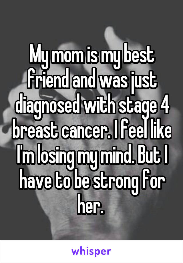 My mom is my best friend and was just diagnosed with stage 4 breast cancer. I feel like I'm losing my mind. But I have to be strong for her. 