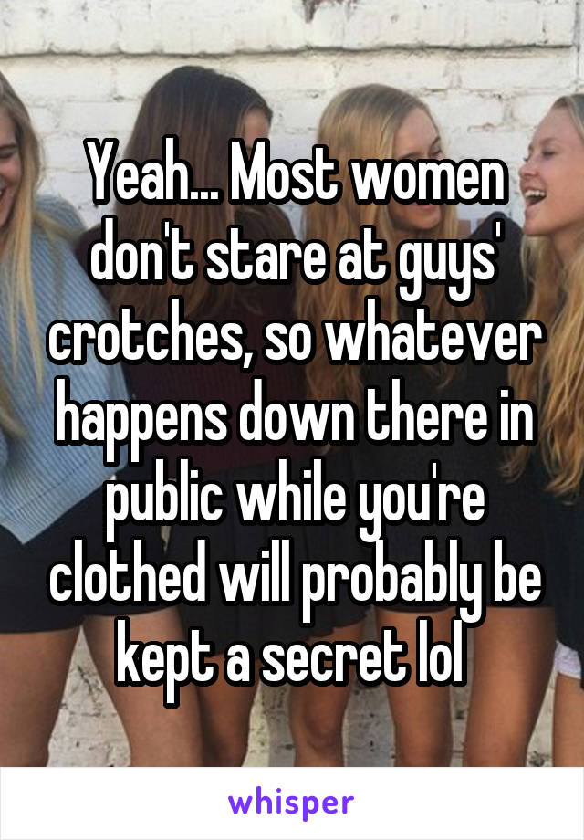 Yeah... Most women don't stare at guys' crotches, so whatever happens down there in public while you're clothed will probably be kept a secret lol 