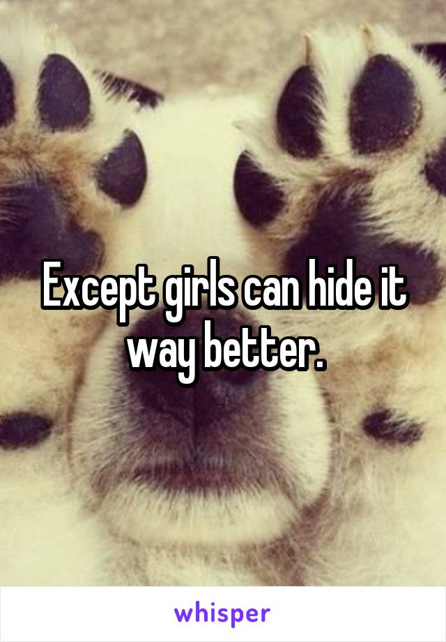 Except girls can hide it way better.