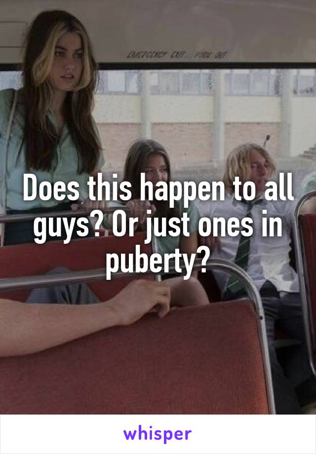 Does this happen to all guys? Or just ones in puberty?