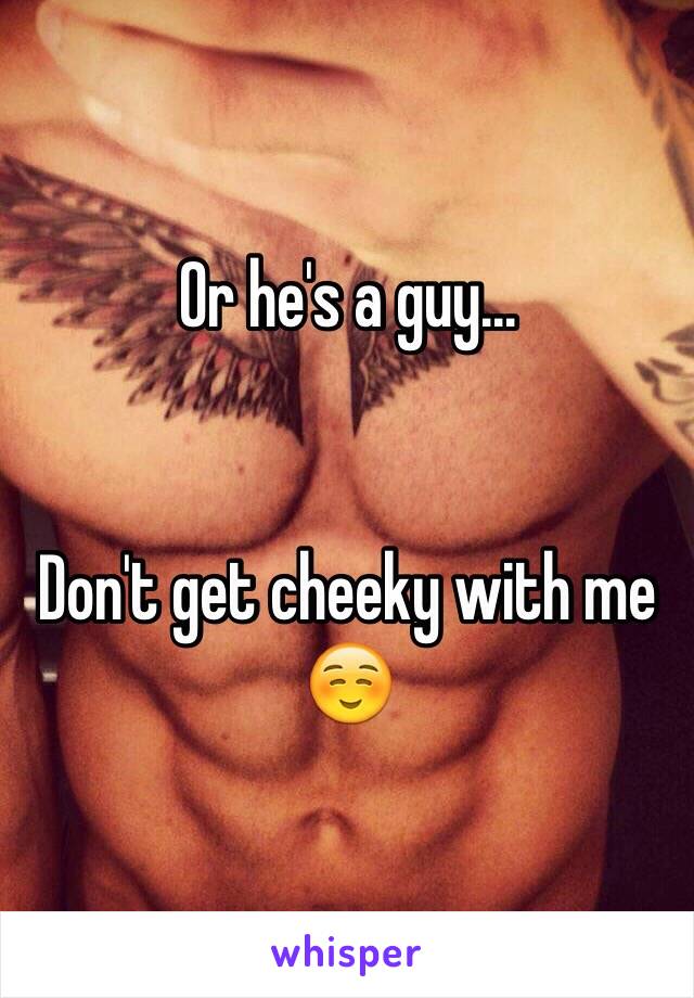 Or he's a guy... 


Don't get cheeky with me ☺️