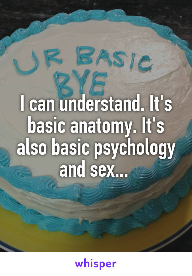 I can understand. It's basic anatomy. It's also basic psychology and sex... 