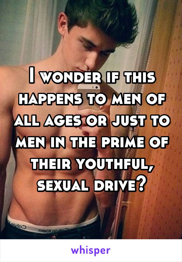 I wonder if this happens to men of all ages or just to men in the prime of their youthful, sexual drive?