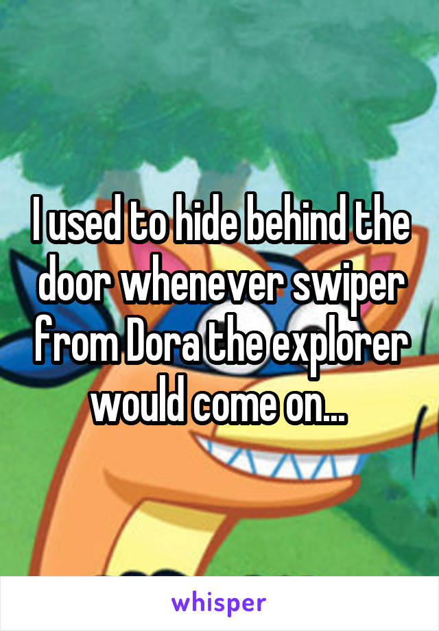 I used to hide behind the door whenever swiper from Dora the explorer would come on... 