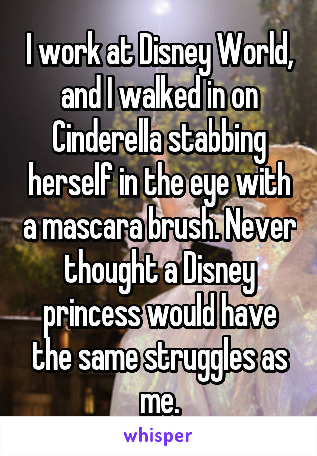 I work at Disney World, and I walked in on Cinderella stabbing herself in the eye with a mascara brush. Never thought a Disney princess would have the same struggles as me.