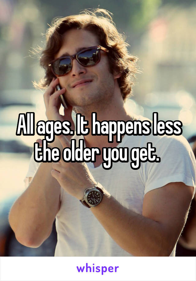 All ages. It happens less the older you get. 