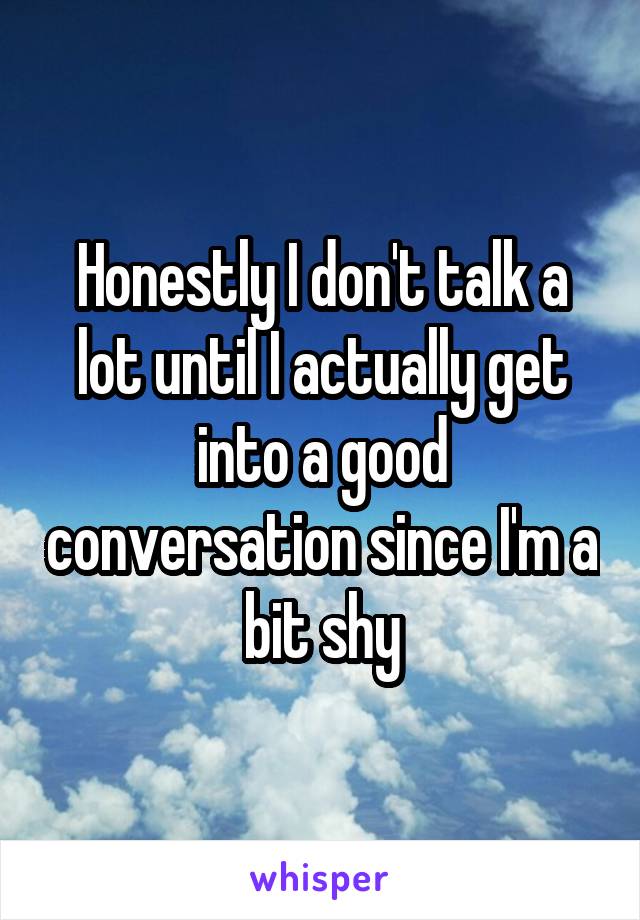 Honestly I don't talk a lot until I actually get into a good conversation since I'm a bit shy