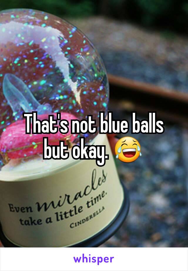 That's not blue balls but okay. 😂