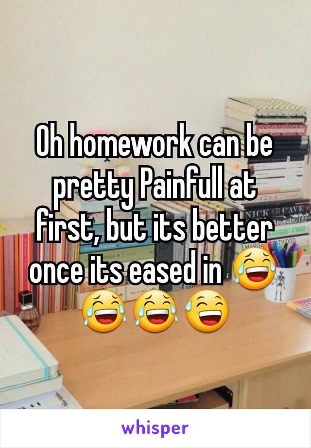 Oh homework can be pretty Painfull at first, but its better once its eased in 😂😂😂😅