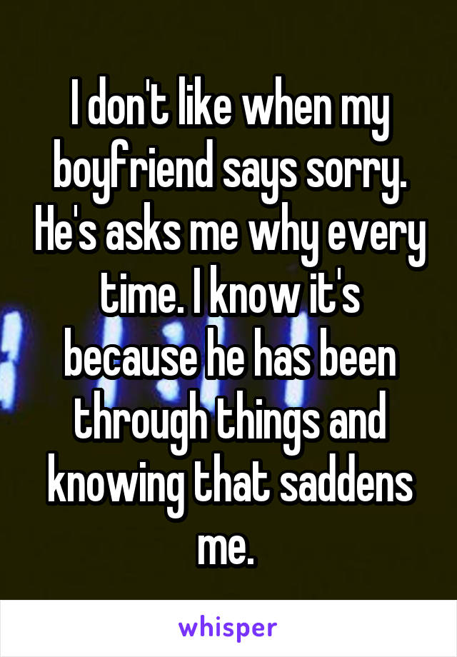 I don't like when my boyfriend says sorry. He's asks me why every time. I know it's because he has been through things and knowing that saddens me. 