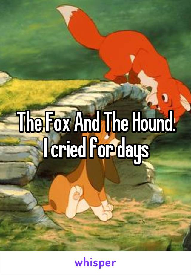 The Fox And The Hound.
I cried for days