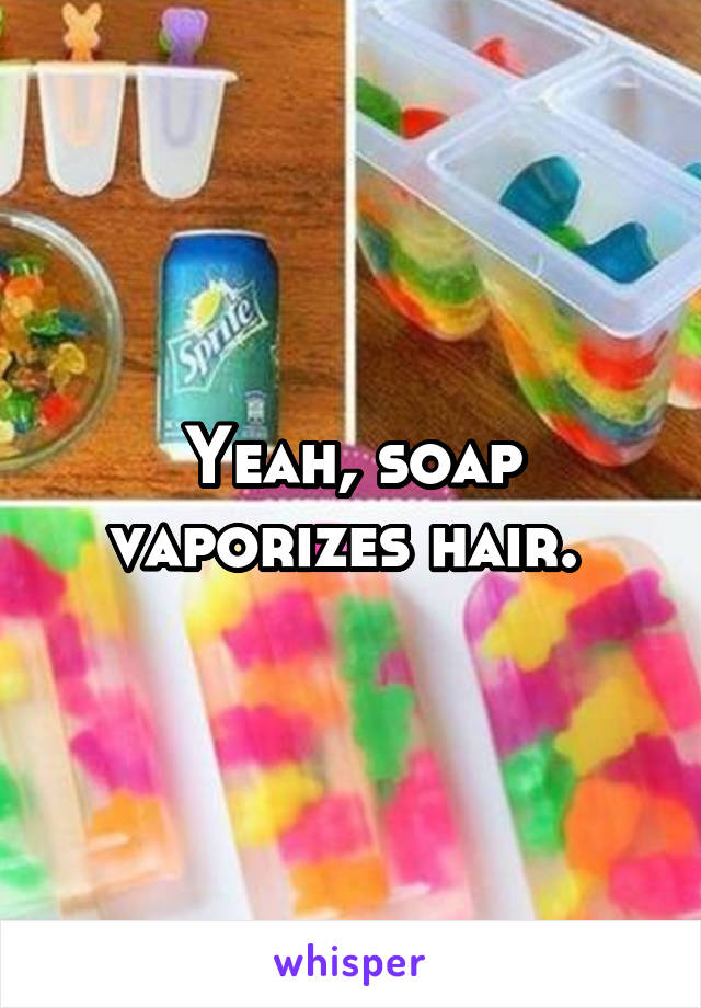 Yeah, soap vaporizes hair. 