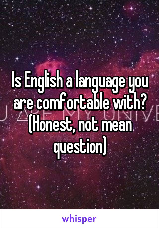 Is English a language you are comfortable with?
(Honest, not mean question)