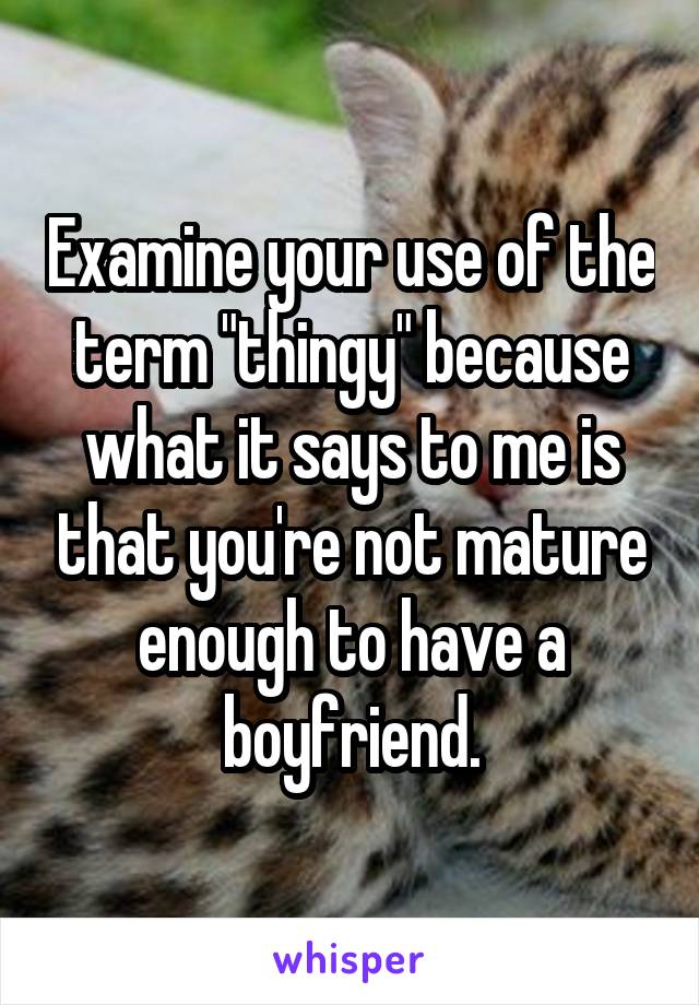 Examine your use of the term "thingy" because what it says to me is that you're not mature enough to have a boyfriend.