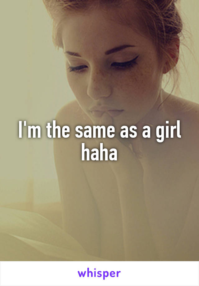 I'm the same as a girl haha