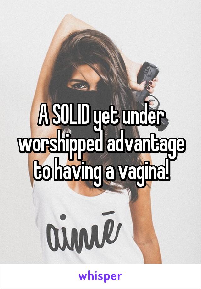 A SOLID yet under worshipped advantage to having a vagina!