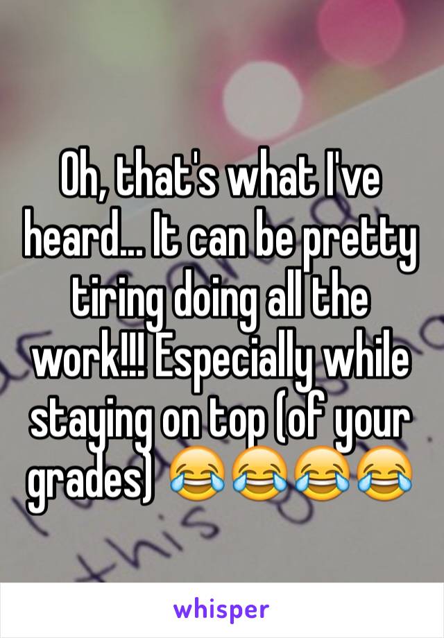 Oh, that's what I've heard... It can be pretty tiring doing all the work!!! Especially while staying on top (of your grades) 😂😂😂😂