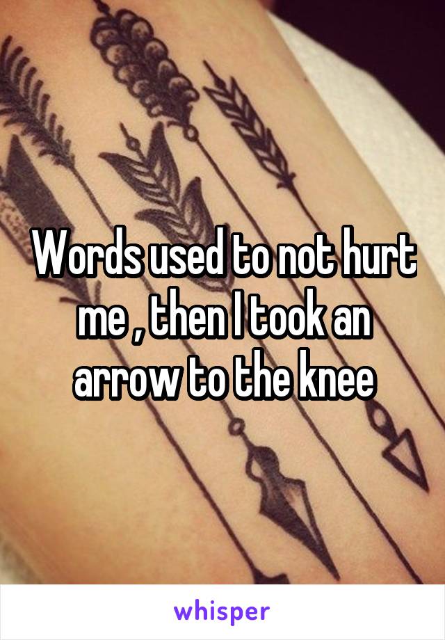 Words used to not hurt me , then I took an arrow to the knee