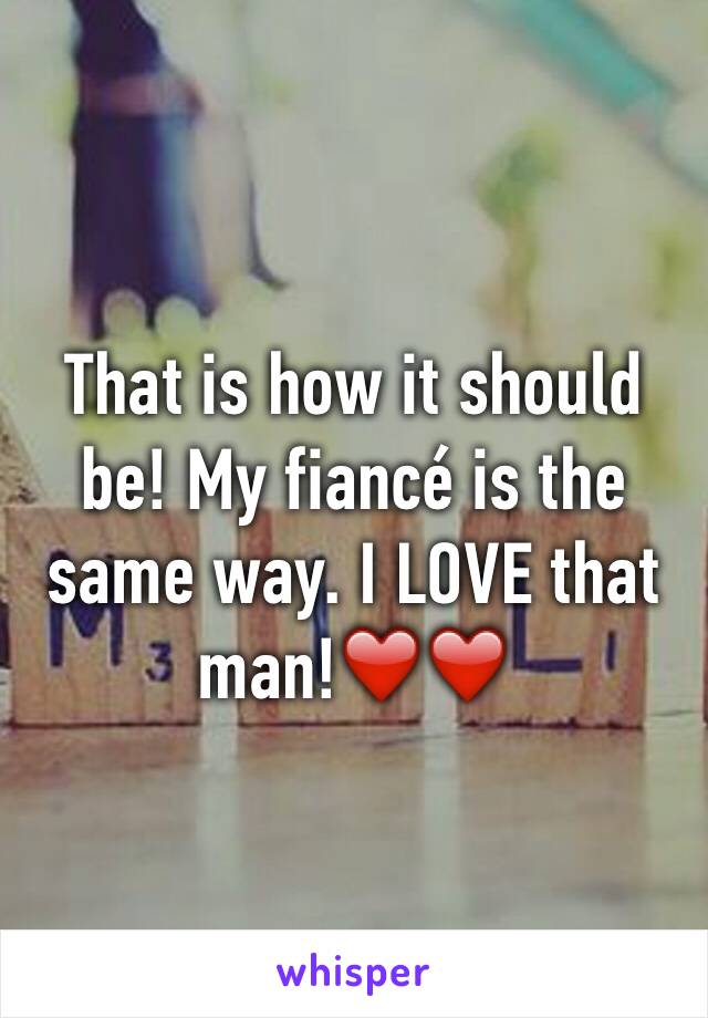 That is how it should be! My fiancé is the same way. I LOVE that man!❤️❤️