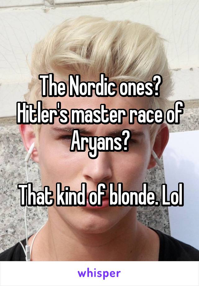 The Nordic ones? Hitler's master race of Aryans?

That kind of blonde. Lol