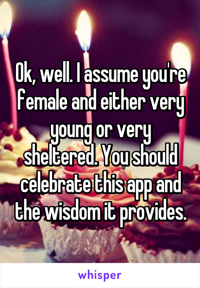 Ok, well. I assume you're female and either very young or very sheltered. You should celebrate this app and the wisdom it provides.