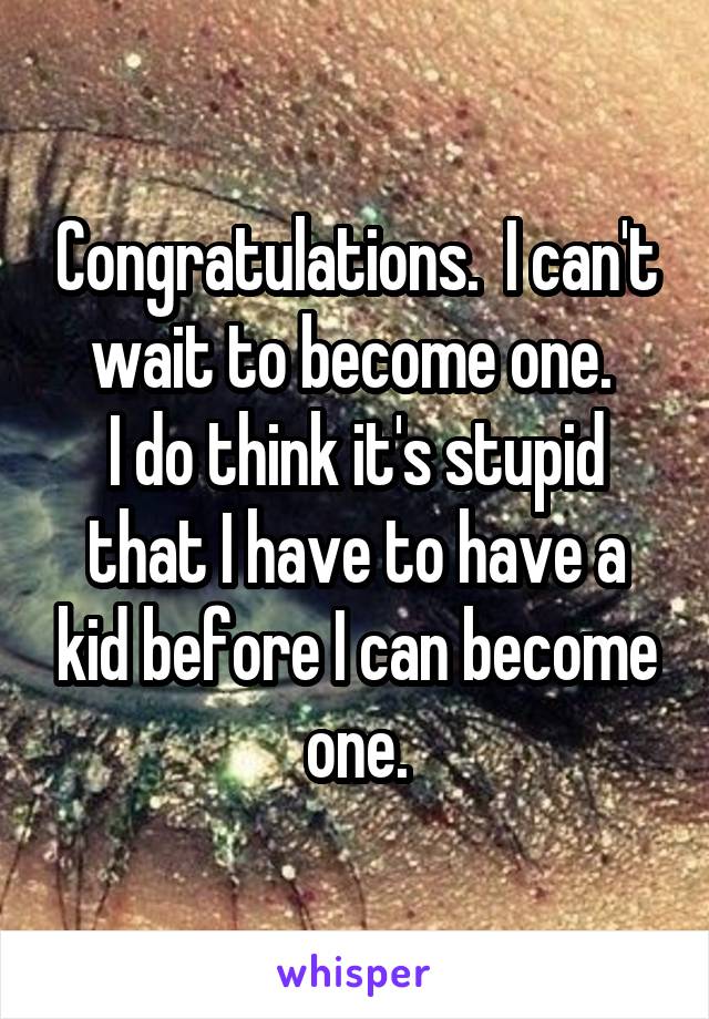 Congratulations.  I can't wait to become one. 
I do think it's stupid that I have to have a kid before I can become one.