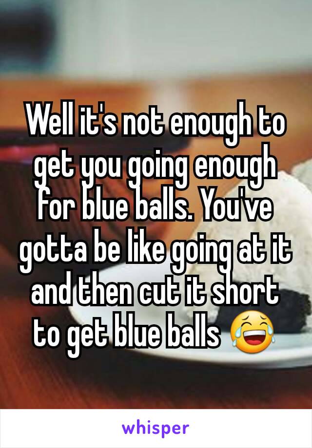 Well it's not enough to get you going enough for blue balls. You've gotta be like going at it and then cut it short to get blue balls 😂