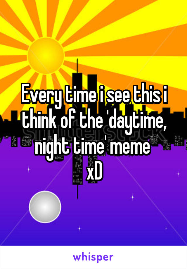 Every time i see this i think of the 'daytime, night time' meme 
xD