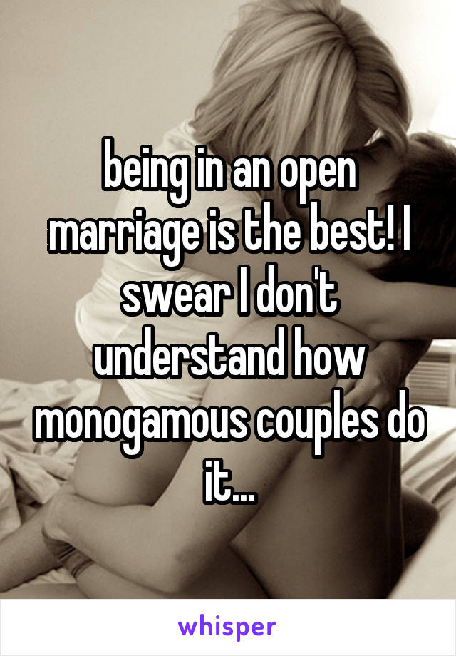 being in an open marriage is the best! I swear I don't understand how monogamous couples do it...