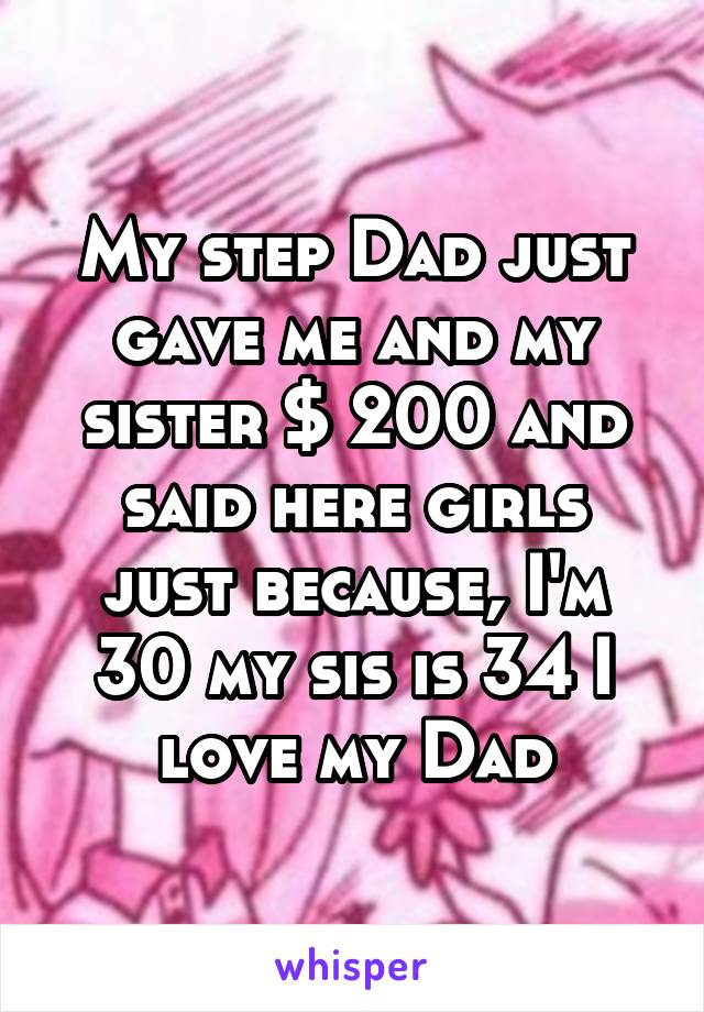 My step Dad just gave me and my sister $ 200 and said here girls just because, I'm 30 my sis is 34 I love my Dad