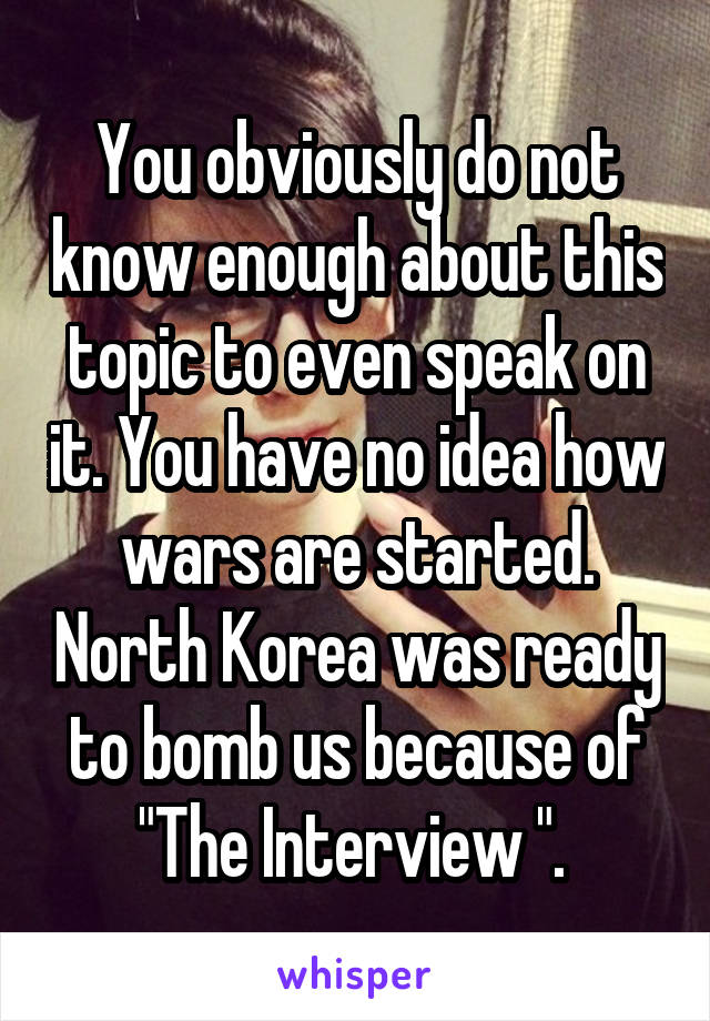 You obviously do not know enough about this topic to even speak on it. You have no idea how wars are started. North Korea was ready to bomb us because of "The Interview ". 