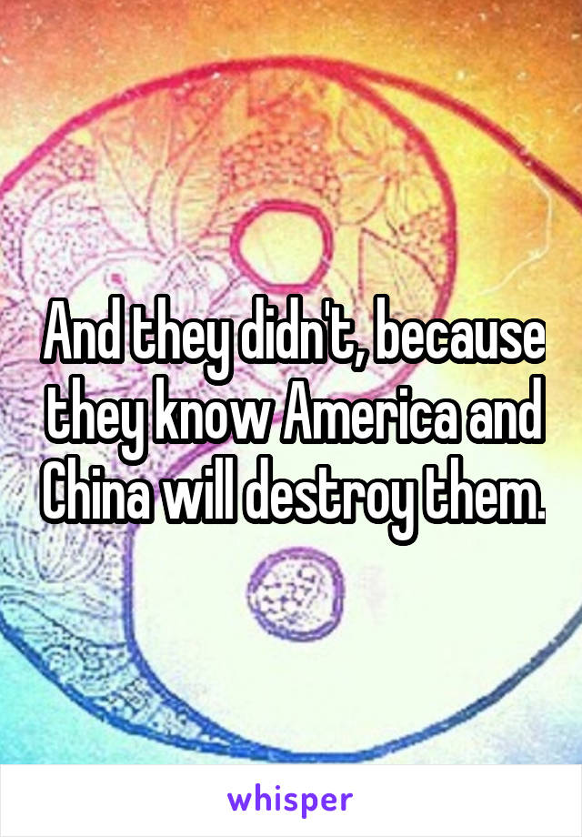 And they didn't, because they know America and China will destroy them.