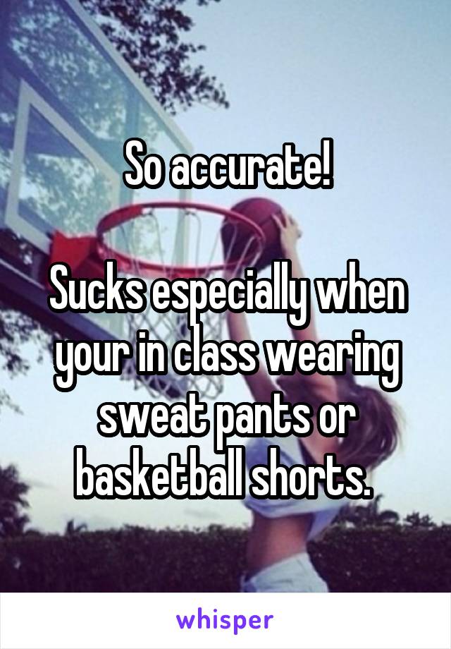 So accurate!

Sucks especially when your in class wearing sweat pants or basketball shorts. 