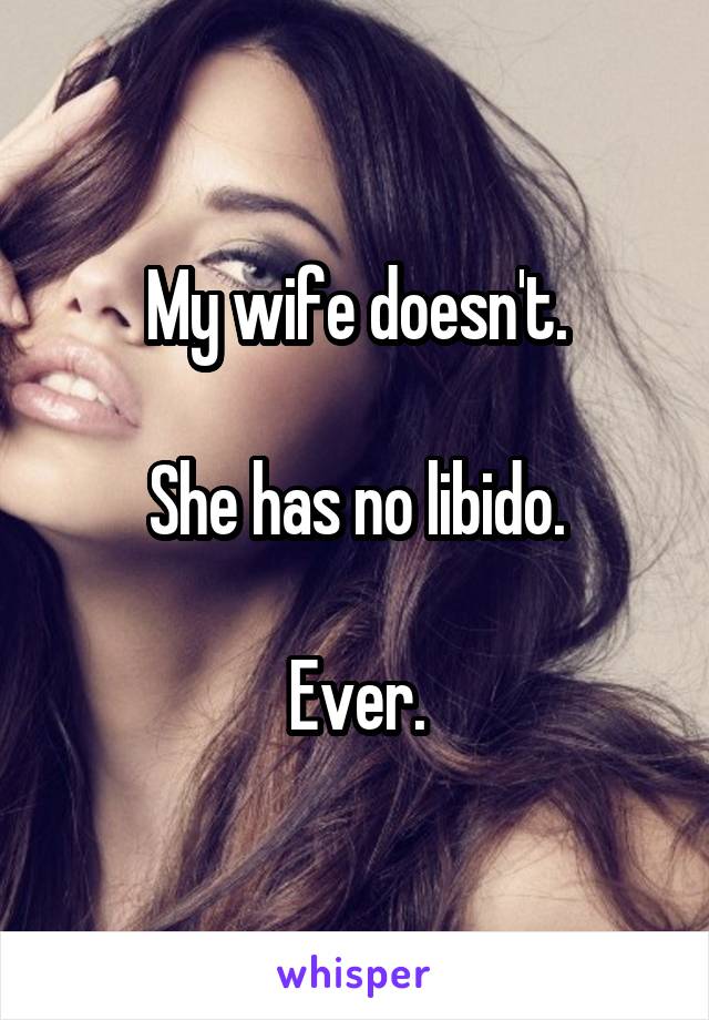 My wife doesn't.

She has no libido.

Ever.