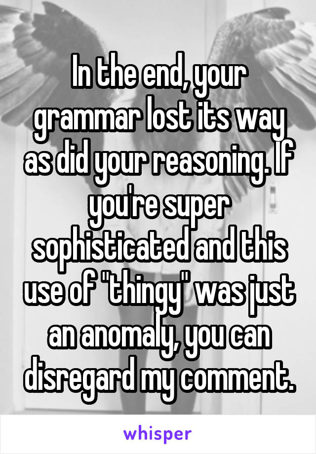 In the end, your grammar lost its way as did your reasoning. If you're super sophisticated and this use of "thingy" was just an anomaly, you can disregard my comment.