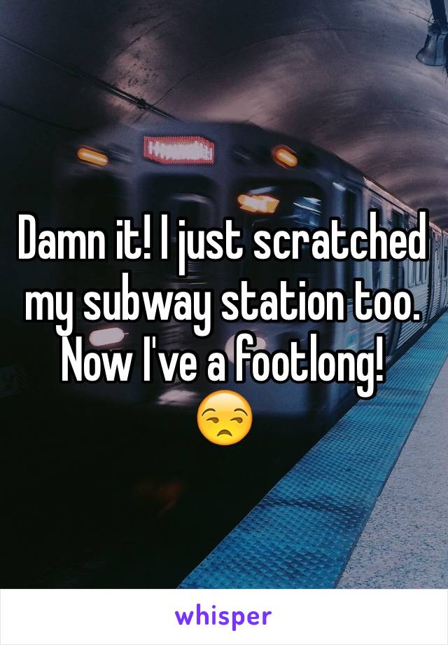 Damn it! I just scratched my subway station too. Now I've a footlong! 
😒