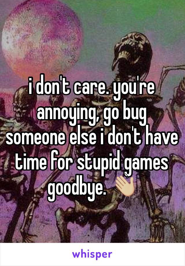 i don't care. you're annoying, go bug someone else i don't have time for stupid games goodbye. 👋🏼