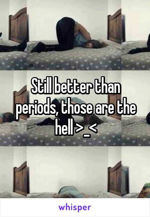 Still better than periods, those are the hell >_<