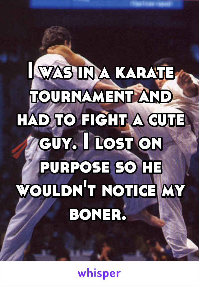 I was in a karate tournament and had to fight a cute guy. I lost on purpose so he wouldn't notice my boner. 