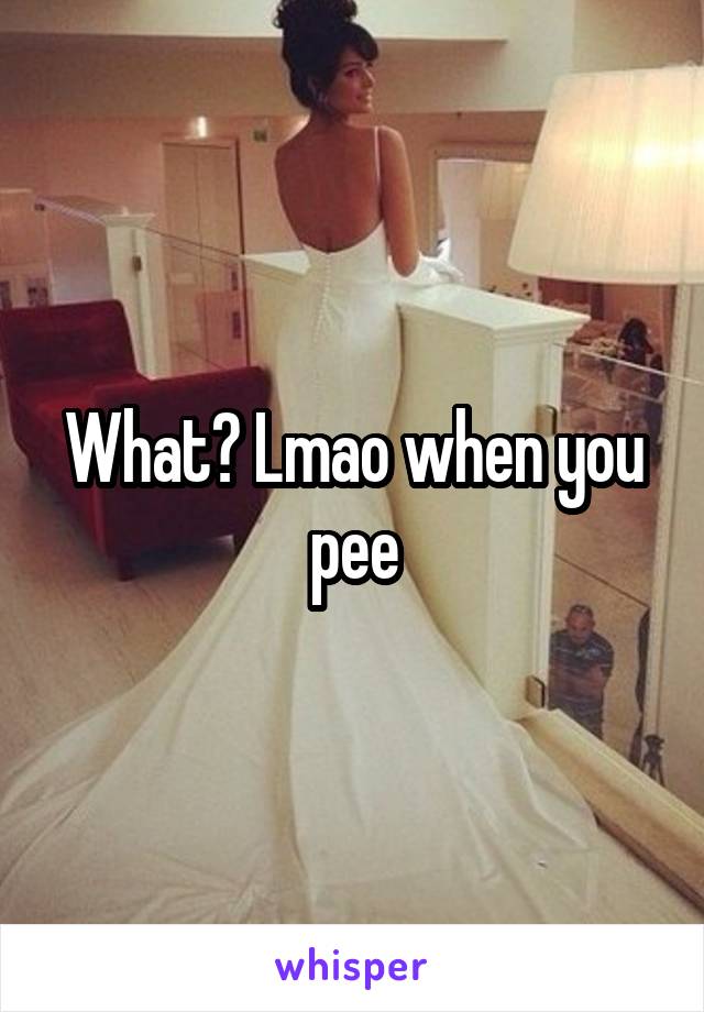 What? Lmao when you pee