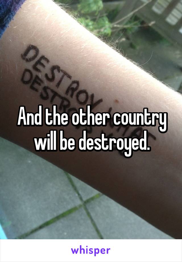 And the other country will be destroyed.