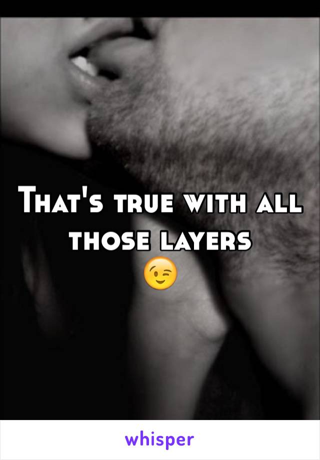 That's true with all those layers 
😉