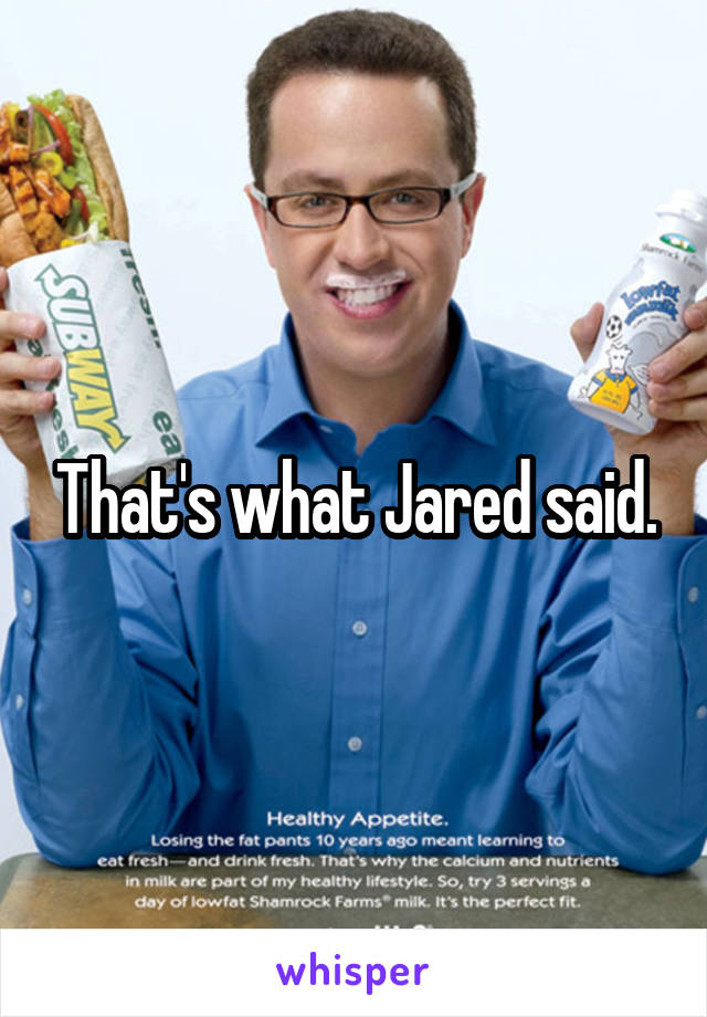 That's what Jared said.