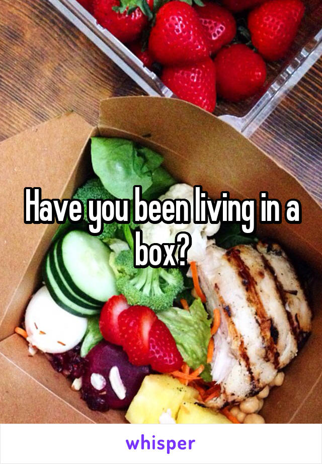 Have you been living in a box?